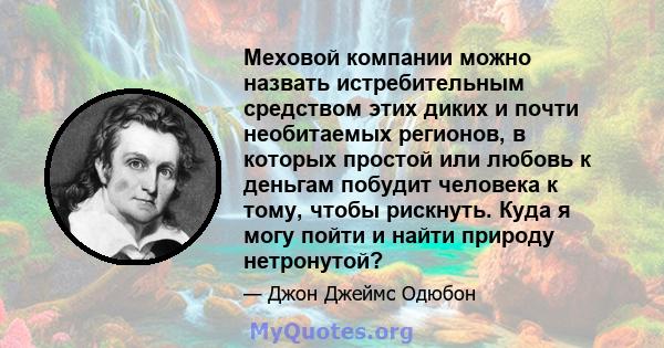 Меховой компании можно назвать истребительным средством этих диких и почти необитаемых регионов, в которых простой или любовь к деньгам побудит человека к тому, чтобы рискнуть. Куда я могу пойти и найти природу