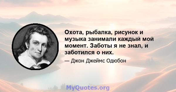 Охота, рыбалка, рисунок и музыка занимали каждый мой момент. Заботы я не знал, и заботился о них.