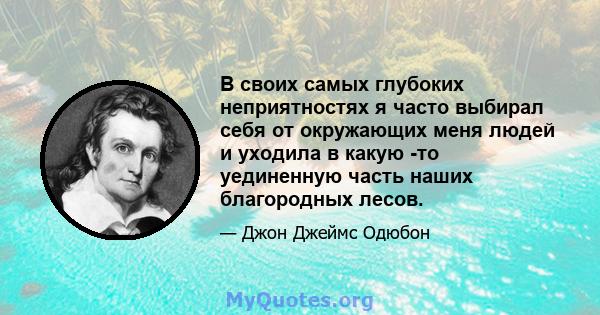 В своих самых глубоких неприятностях я часто выбирал себя от окружающих меня людей и уходила в какую -то уединенную часть наших благородных лесов.