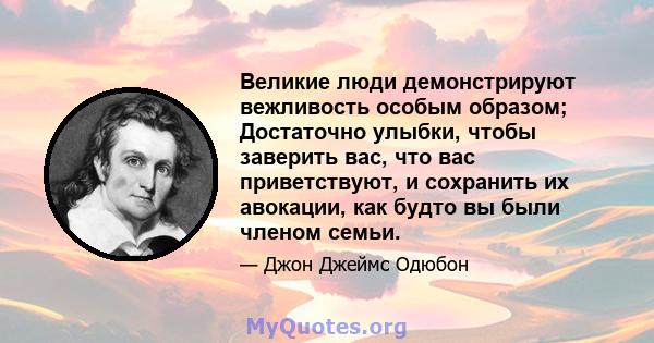 Великие люди демонстрируют вежливость особым образом; Достаточно улыбки, чтобы заверить вас, что вас приветствуют, и сохранить их авокации, как будто вы были членом семьи.