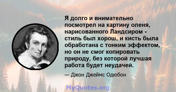 Я долго и внимательно посмотрел на картину оленя, нарисованного Ландсиром - стиль был хорош, и кисть была обработана с тонким эффектом, но он не смог копировать природу, без которой лучшая работа будет неудачей.