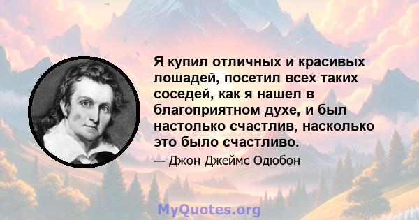 Я купил отличных и красивых лошадей, посетил всех таких соседей, как я нашел в благоприятном духе, и был настолько счастлив, насколько это было счастливо.