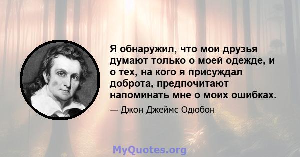 Я обнаружил, что мои друзья думают только о моей одежде, и о тех, на кого я присуждал доброта, предпочитают напоминать мне о моих ошибках.