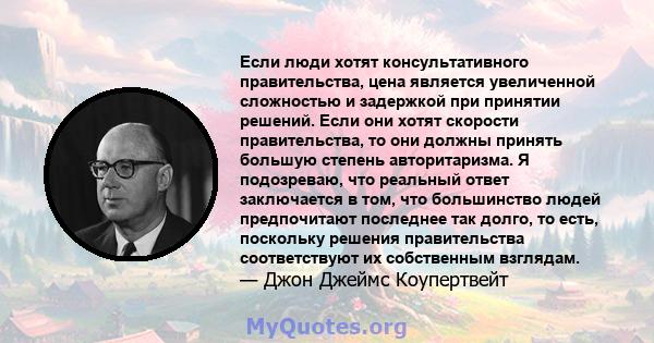 Если люди хотят консультативного правительства, цена является увеличенной сложностью и задержкой при принятии решений. Если они хотят скорости правительства, то они должны принять большую степень авторитаризма. Я