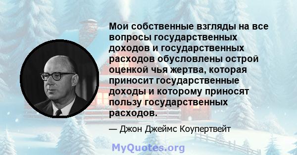 Мои собственные взгляды на все вопросы государственных доходов и государственных расходов обусловлены острой оценкой чья жертва, которая приносит государственные доходы и которому приносят пользу государственных