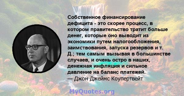 Собственное финансирование дефицита - это скорее процесс, в котором правительство тратит больше денег, которые оно выводит из экономики путем налогообложения, заимствования, запуска резервов и т. Д.; тем самым вызывая в 