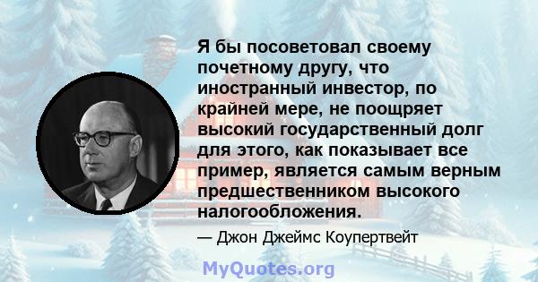 Я бы посоветовал своему почетному другу, что иностранный инвестор, по крайней мере, не поощряет высокий государственный долг для этого, как показывает все пример, является самым верным предшественником высокого