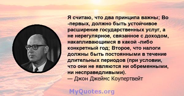 Я считаю, что два принципа важны; Во -первых, должно быть устойчивое расширение государственных услуг, а не нерегулярное, связанное с доходом, накапливающимся в какой -либо конкретный год; Второе, что налоги должны быть 