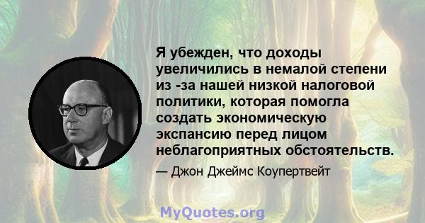 Я убежден, что доходы увеличились в немалой степени из -за нашей низкой налоговой политики, которая помогла создать экономическую экспансию перед лицом неблагоприятных обстоятельств.