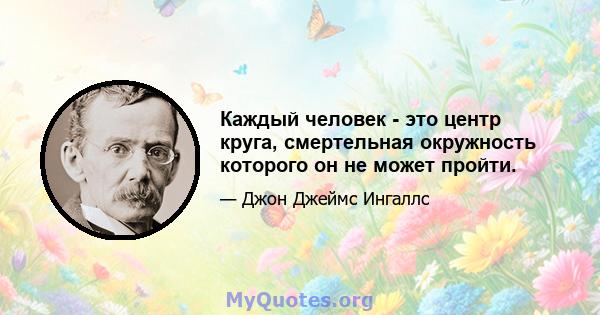 Каждый человек - это центр круга, смертельная окружность которого он не может пройти.