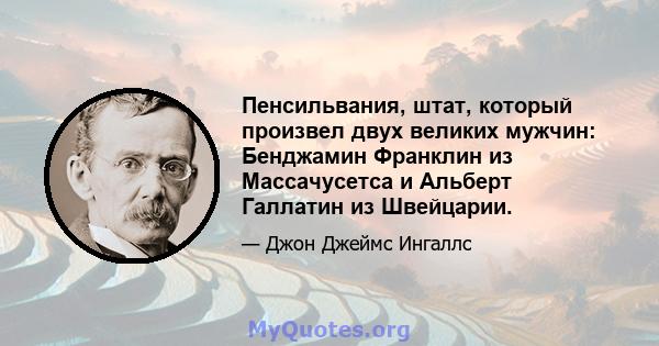 Пенсильвания, штат, который произвел двух великих мужчин: Бенджамин Франклин из Массачусетса и Альберт Галлатин из Швейцарии.