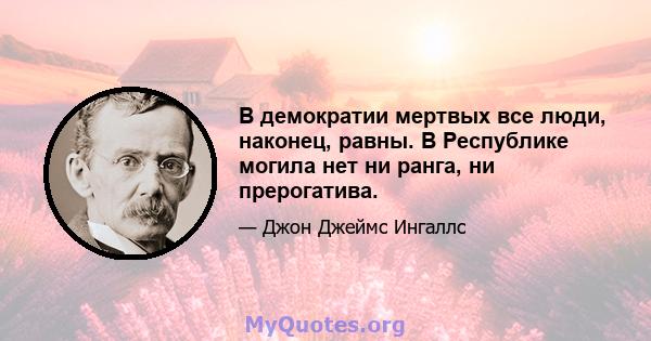 В демократии мертвых все люди, наконец, равны. В Республике могила нет ни ранга, ни прерогатива.