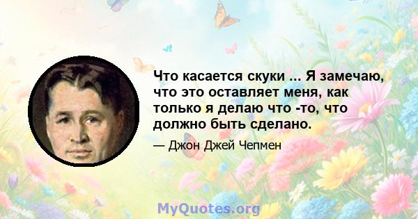 Что касается скуки ... Я замечаю, что это оставляет меня, как только я делаю что -то, что должно быть сделано.