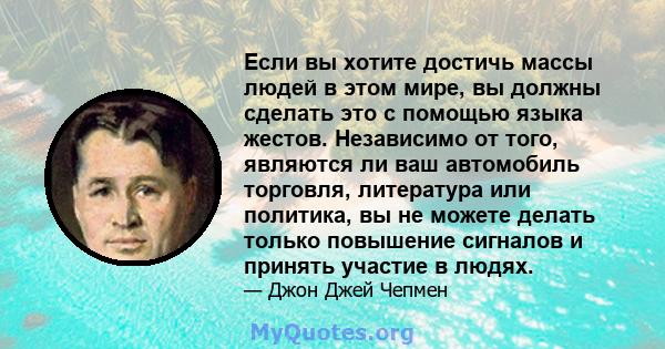 Если вы хотите достичь массы людей в этом мире, вы должны сделать это с помощью языка жестов. Независимо от того, являются ли ваш автомобиль торговля, литература или политика, вы не можете делать только повышение