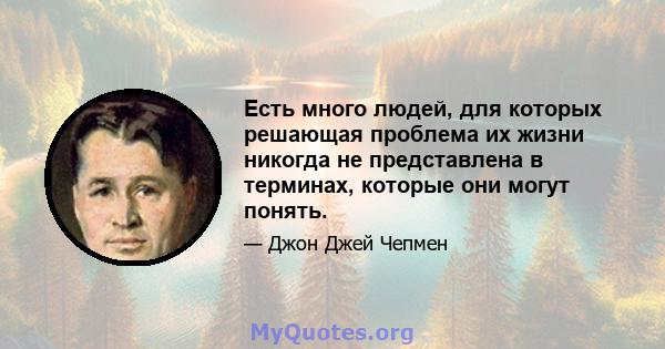 Есть много людей, для которых решающая проблема их жизни никогда не представлена ​​в терминах, которые они могут понять.