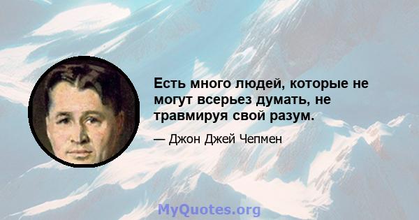 Есть много людей, которые не могут всерьез думать, не травмируя свой разум.