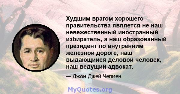 Худшим врагом хорошего правительства является не наш невежественный иностранный избиратель, а наш образованный президент по внутренним железной дороге, наш выдающийся деловой человек, наш ведущий адвокат.