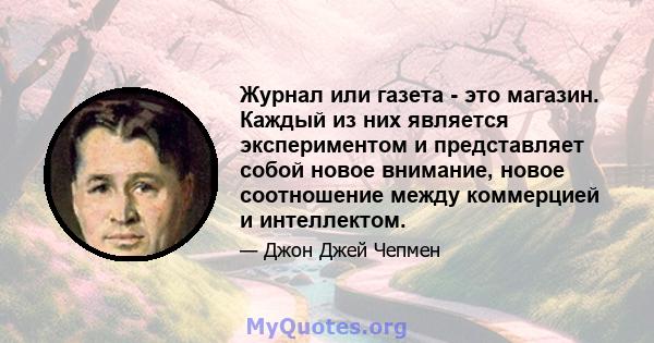 Журнал или газета - это магазин. Каждый из них является экспериментом и представляет собой новое внимание, новое соотношение между коммерцией и интеллектом.