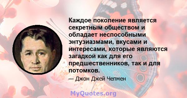 Каждое поколение является секретным обществом и обладает неспособными энтузиазмами, вкусами и интересами, которые являются загадкой как для его предшественников, так и для потомков.