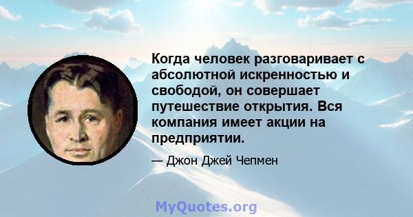 Когда человек разговаривает с абсолютной искренностью и свободой, он совершает путешествие открытия. Вся компания имеет акции на предприятии.