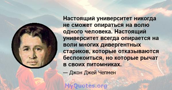 Настоящий университет никогда не сможет опираться на волю одного человека. Настоящий университет всегда опирается на воли многих дивергентных стариков, которые отказываются беспокоиться, но которые рычат в своих