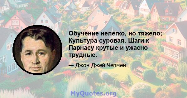 Обучение нелегко, но тяжело; Культура суровая. Шаги к Парнасу крутые и ужасно трудные.