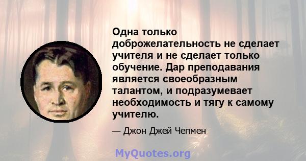 Одна только доброжелательность не сделает учителя и не сделает только обучение. Дар преподавания является своеобразным талантом, и подразумевает необходимость и тягу к самому учителю.