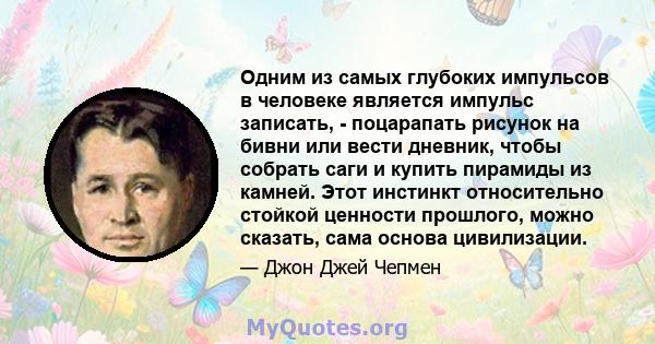 Одним из самых глубоких импульсов в человеке является импульс записать, - поцарапать рисунок на бивни или вести дневник, чтобы собрать саги и купить пирамиды из камней. Этот инстинкт относительно стойкой ценности