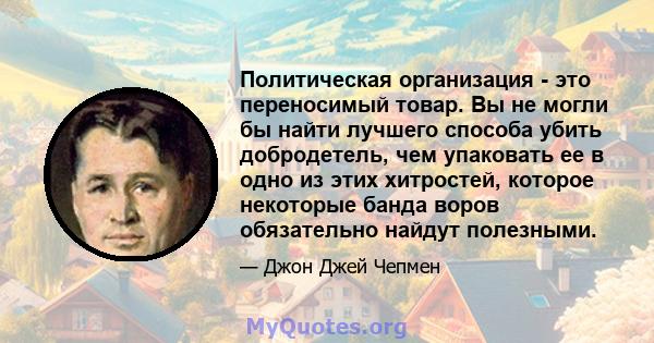 Политическая организация - это переносимый товар. Вы не могли бы найти лучшего способа убить добродетель, чем упаковать ее в одно из этих хитростей, которое некоторые банда воров обязательно найдут полезными.