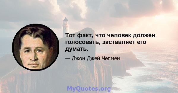 Тот факт, что человек должен голосовать, заставляет его думать.