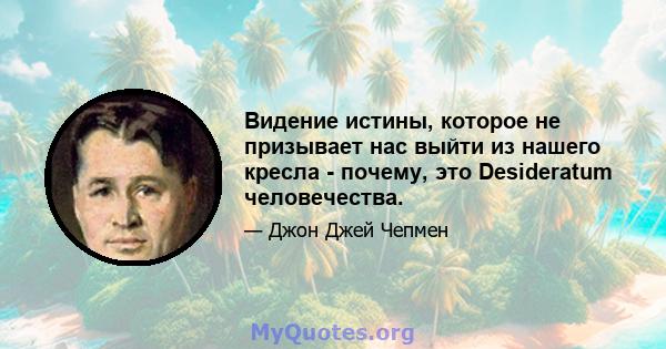 Видение истины, которое не призывает нас выйти из нашего кресла - почему, это Desideratum человечества.