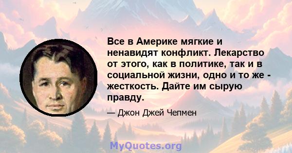 Все в Америке мягкие и ненавидят конфликт. Лекарство от этого, как в политике, так и в социальной жизни, одно и то же - жесткость. Дайте им сырую правду.