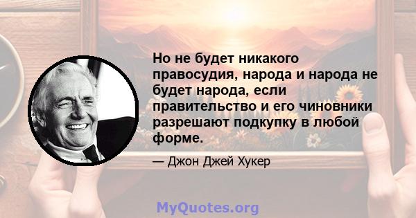 Но не будет никакого правосудия, народа и народа не будет народа, если правительство и его чиновники разрешают подкупку в любой форме.