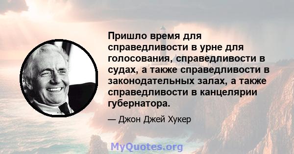 Пришло время для справедливости в урне для голосования, справедливости в судах, а также справедливости в законодательных залах, а также справедливости в канцелярии губернатора.