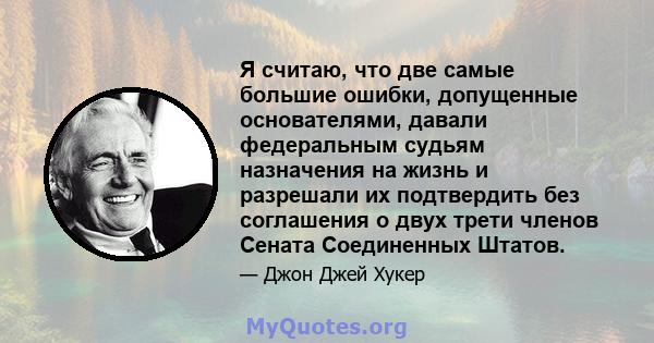 Я считаю, что две самые большие ошибки, допущенные основателями, давали федеральным судьям назначения на жизнь и разрешали их подтвердить без соглашения о двух трети членов Сената Соединенных Штатов.