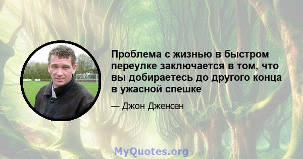 Проблема с жизнью в быстром переулке заключается в том, что вы добираетесь до другого конца в ужасной спешке