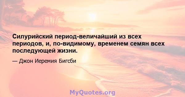 Силурийский период-величайший из всех периодов, и, по-видимому, временем семян всех последующей жизни.