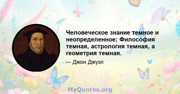 Человеческое знание темное и неопределенное; Философия темная, астрология темная, а геометрия темная.