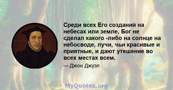 Среди всех Его созданий на небесах или земле, Бог не сделал какого -либо на солнце на небосводе, лучи, чьи красивые и приятные, и дают утешение во всех местах всем.