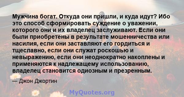 Мужчина богат. Откуда они пришли, и куда идут? Ибо это способ сформировать суждение о уважении, которого они и их владелец заслуживают. Если они были приобретены в результате мошенничества или насилия, если они