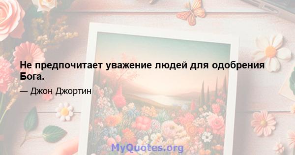 Не предпочитает уважение людей для одобрения Бога.