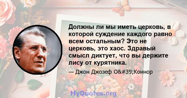 Должны ли мы иметь церковь, в которой суждение каждого равно всем остальным? Это не церковь, это хаос. Здравый смысл диктует, что вы держите лису от курятника.