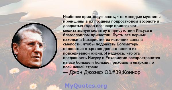 Наиболее приятно узнавать, что молодые мужчины и женщины в их позднем подростковом возрасте и двадцатых годов все чаще привлекают медитативную молитву в присутствии Иисуса в благословлом причастии. Пусть все верные