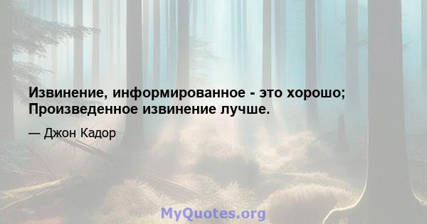 Извинение, информированное - это хорошо; Произведенное извинение лучше.