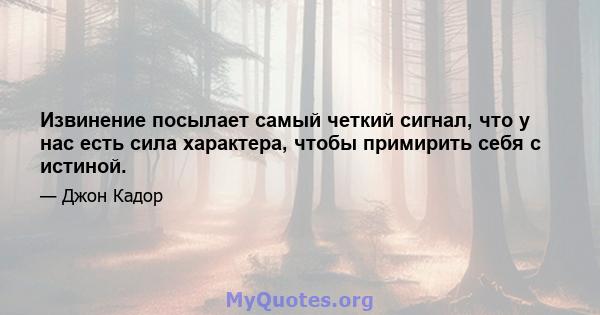 Извинение посылает самый четкий сигнал, что у нас есть сила характера, чтобы примирить себя с истиной.