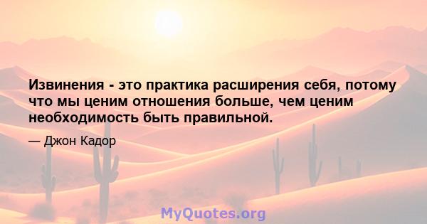 Извинения - это практика расширения себя, потому что мы ценим отношения больше, чем ценим необходимость быть правильной.