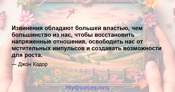 Извинения обладают большей властью, чем большинство из нас, чтобы восстановить напряженные отношения, освободить нас от мстительных импульсов и создавать возможности для роста.