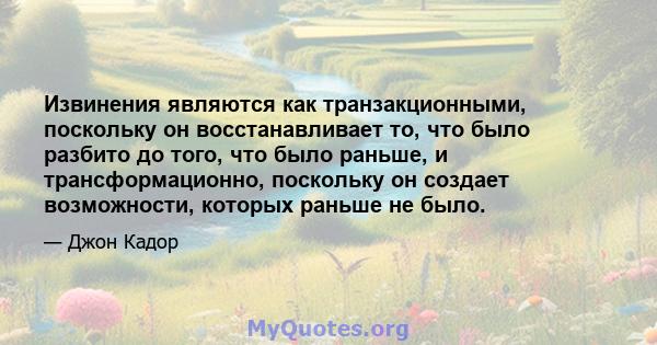 Извинения являются как транзакционными, поскольку он восстанавливает то, что было разбито до того, что было раньше, и трансформационно, поскольку он создает возможности, которых раньше не было.