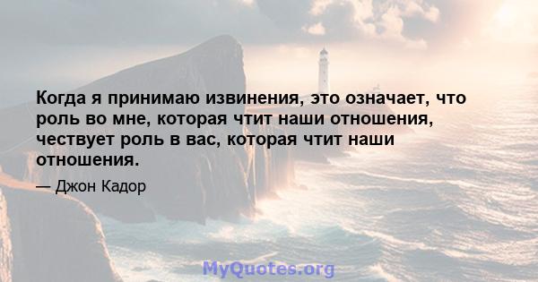 Когда я принимаю извинения, это означает, что роль во мне, которая чтит наши отношения, чествует роль в вас, которая чтит наши отношения.