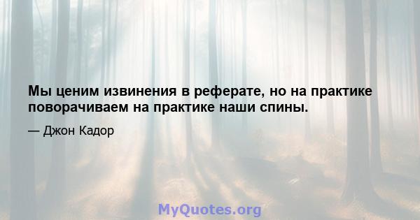 Мы ценим извинения в реферате, но на практике поворачиваем на практике наши спины.